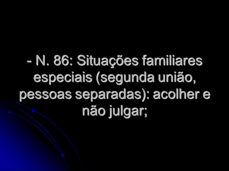 - N. 86: Situações familiares especiais (segunda união, pessoas separadas): acolher e não julgar;