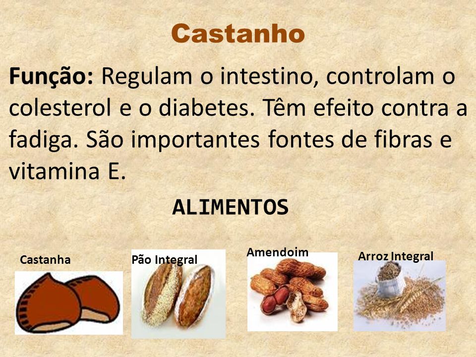 Castanho Função: Regulam o intestino, controlam o colesterol e o diabetes. Têm efeito contra a fadiga. São importantes fontes de fibras e vitamina E.