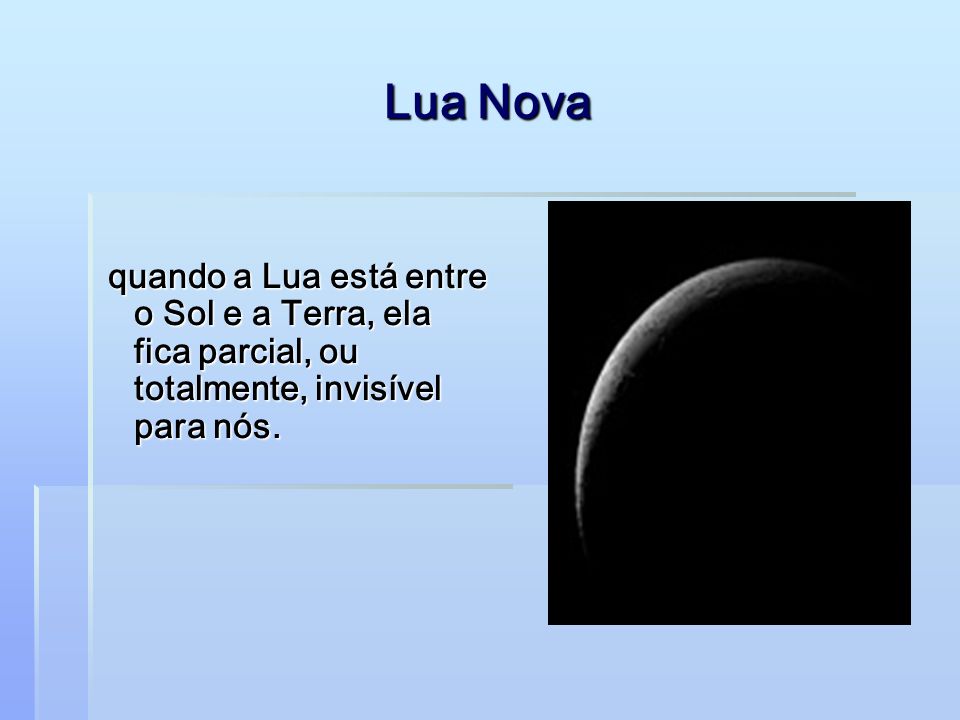 Lua Nova quando a Lua está entre o Sol e a Terra, ela fica parcial, ou totalmente, invisível para nós.