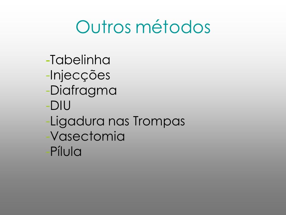 Outros métodos -Tabelinha -Injecções -Diafragma -DIU -Ligadura nas Trompas -Vasectomia -Pílula.