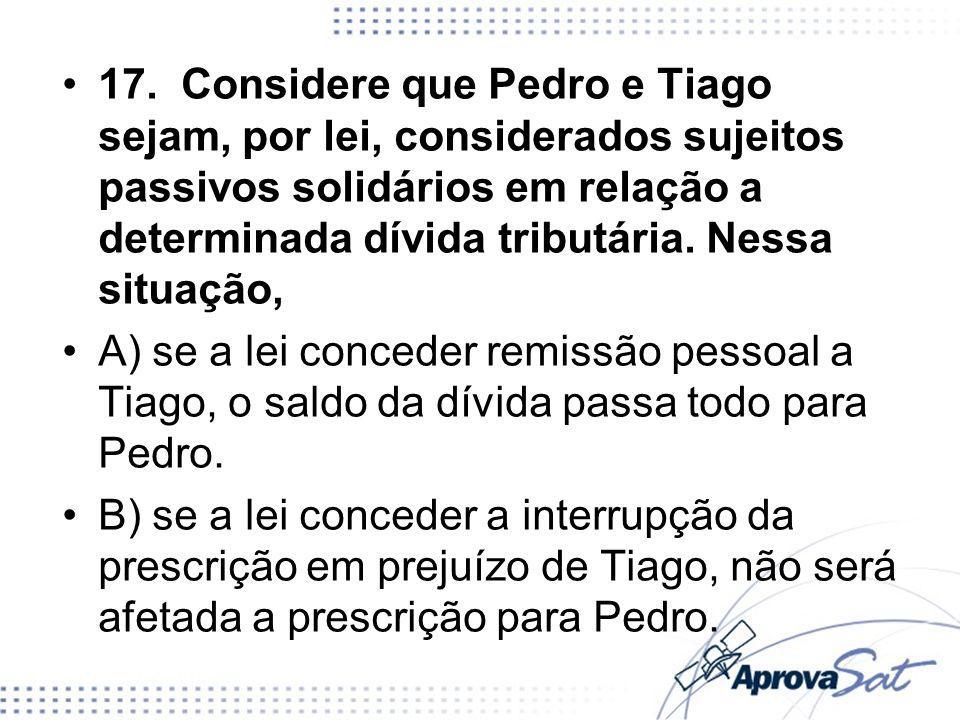 17. Considere que Pedro e Tiago sejam, por lei, considerados sujeitos passivos solidários em relação a determinada dívida tributária. Nessa situação,