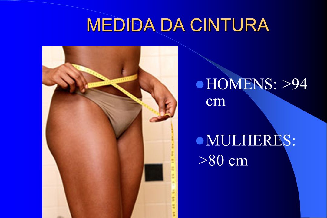 MEDIDA DA CINTURA HOMENS: >94 cm MULHERES: >80 cm