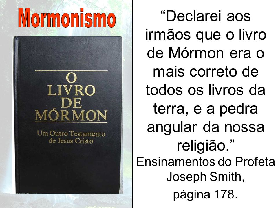 Declarei aos irmãos que o livro de Mórmon era o mais correto de todos os livros da terra, e a pedra angular da nossa religião. Ensinamentos do Profeta Joseph Smith, página 178.