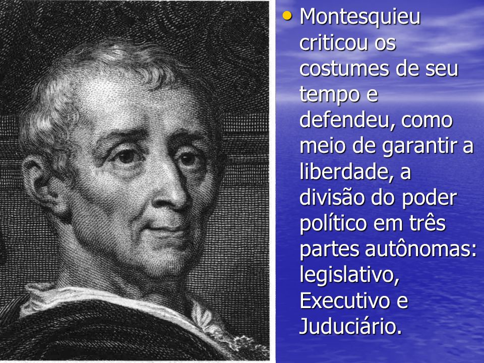 Montesquieu criticou os costumes de seu tempo e defendeu, como meio de garantir a liberdade, a divisão do poder político em três partes autônomas: legislativo, Executivo e Juduciário.