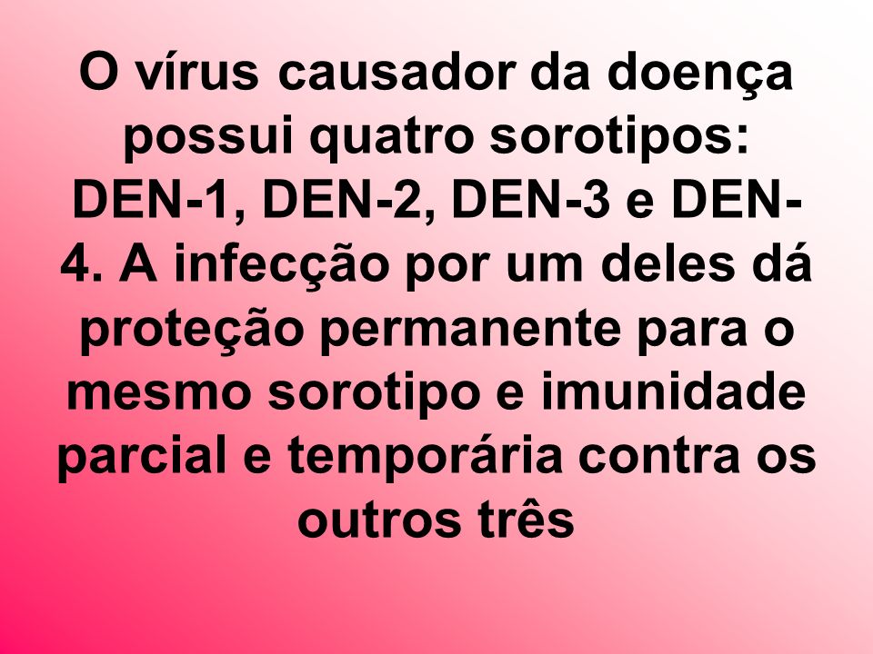 O vírus causador da doença possui quatro sorotipos: DEN-1, DEN-2, DEN-3 e DEN-4.