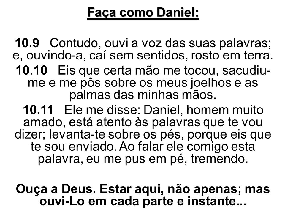Faça como Daniel: 10.9 Contudo, ouvi a voz das suas palavras; e, ouvindo-a, caí sem sentidos, rosto em terra.