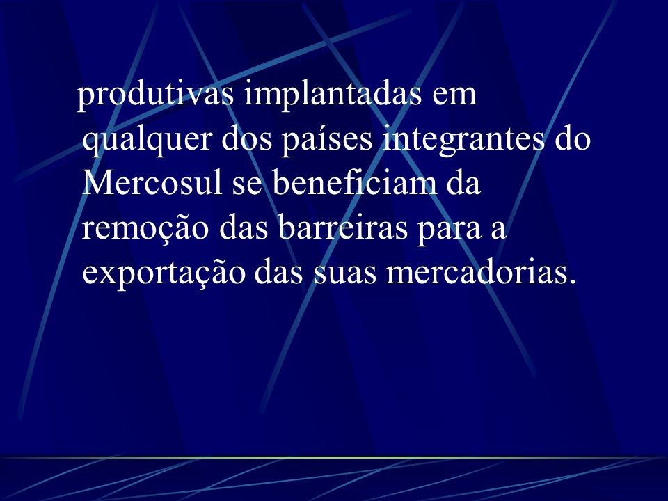 produtivas implantadas em qualquer dos países integrantes do Mercosul se beneficiam da remoção das barreiras para a exportação das suas mercadorias.