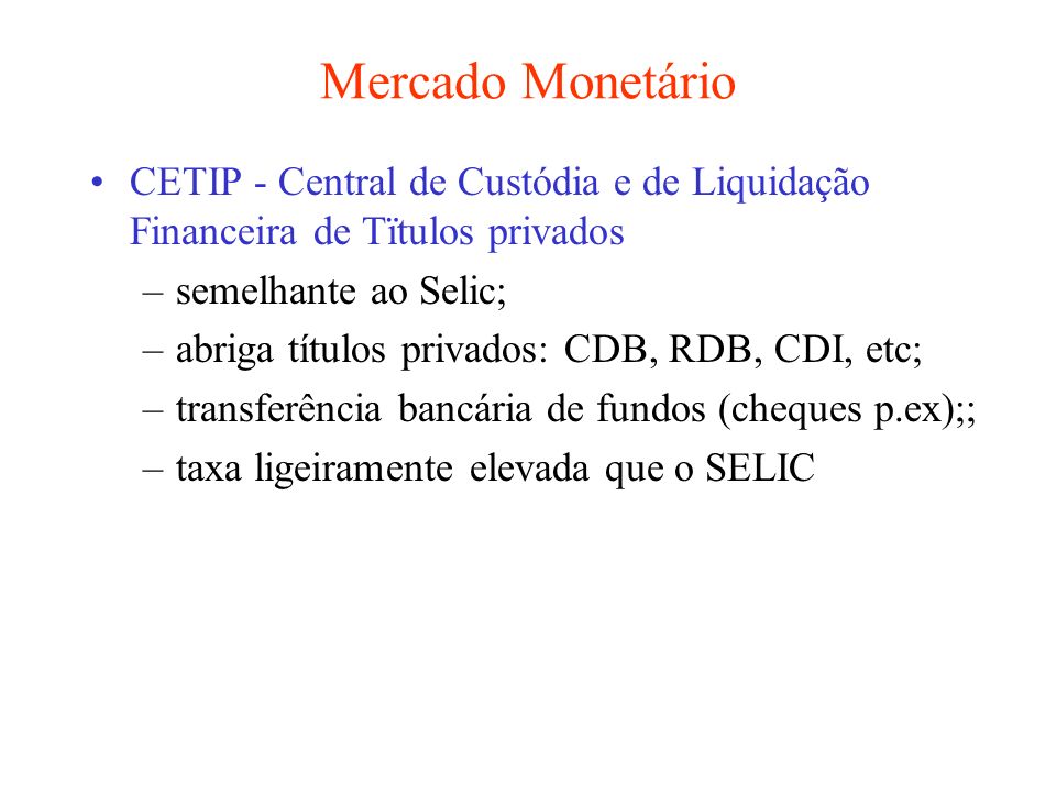 Mercado Monetário CETIP - Central de Custódia e de Liquidação Financeira de Tïtulos privados. semelhante ao Selic;