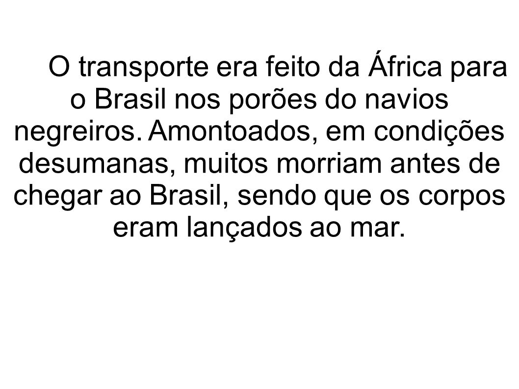 O transporte era feito da África para o Brasil nos porões do navios negreiros.