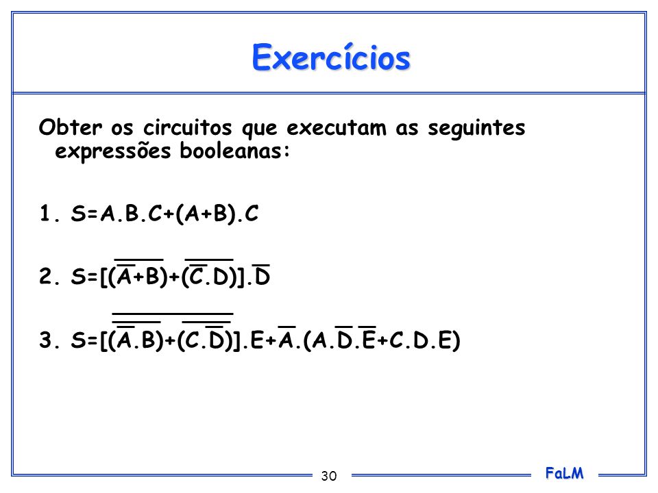 Exercícios Obter os circuitos que executam as seguintes expressões booleanas: 1. S=A.B.C+(A+B).C. 2. S=[(A+B)+(C.D)].D.