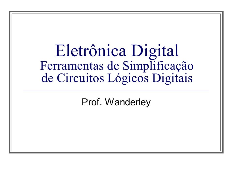 Aula 1 Eletrônica Digital Ferramentas de Simplificação de Circuitos Lógicos Digitais.