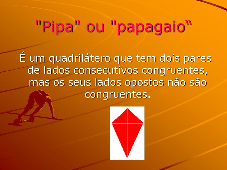 Pipa ou papagaio É um quadrilátero que tem dois pares de lados consecutivos congruentes, mas os seus lados opostos não são congruentes.