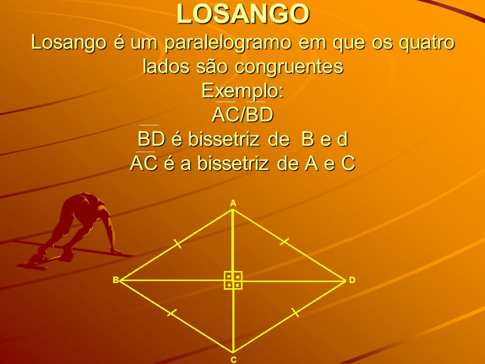 LOSANGO Losango é um paralelogramo em que os quatro lados são congruentes Exemplo: AC/BD BD é bissetriz de B e d AC é a bissetriz de A e C