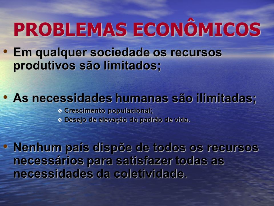 PROBLEMAS ECONÔMICOS Em qualquer sociedade os recursos produtivos são limitados; As necessidades humanas são ilimitadas;