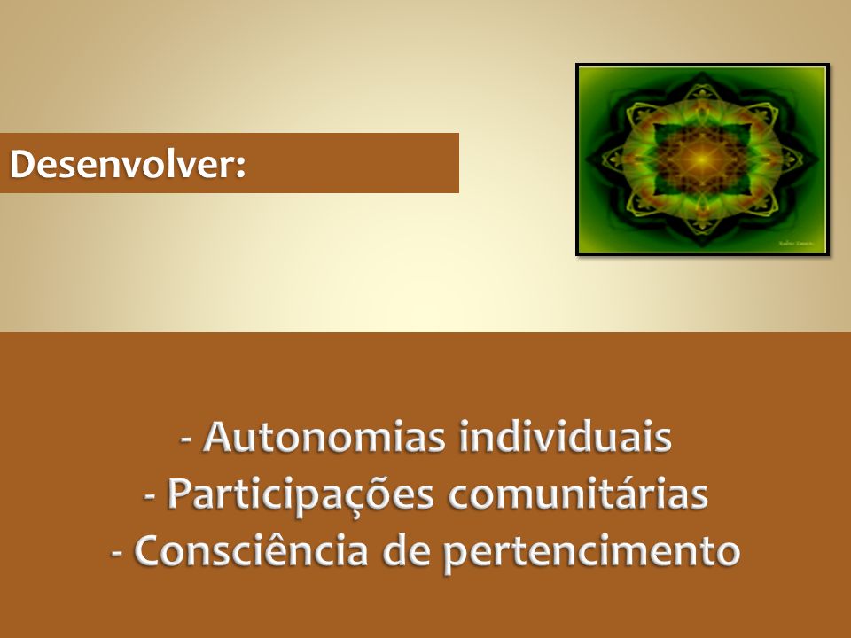 Desenvolver: - Autonomias individuais - Participações comunitárias - Consciência de pertencimento