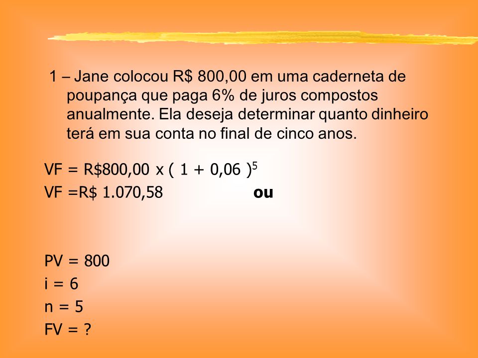 1 – Jane colocou R$ 800,00 em uma caderneta de poupança que paga 6% de juros compostos anualmente. Ela deseja determinar quanto dinheiro terá em sua conta no final de cinco anos.