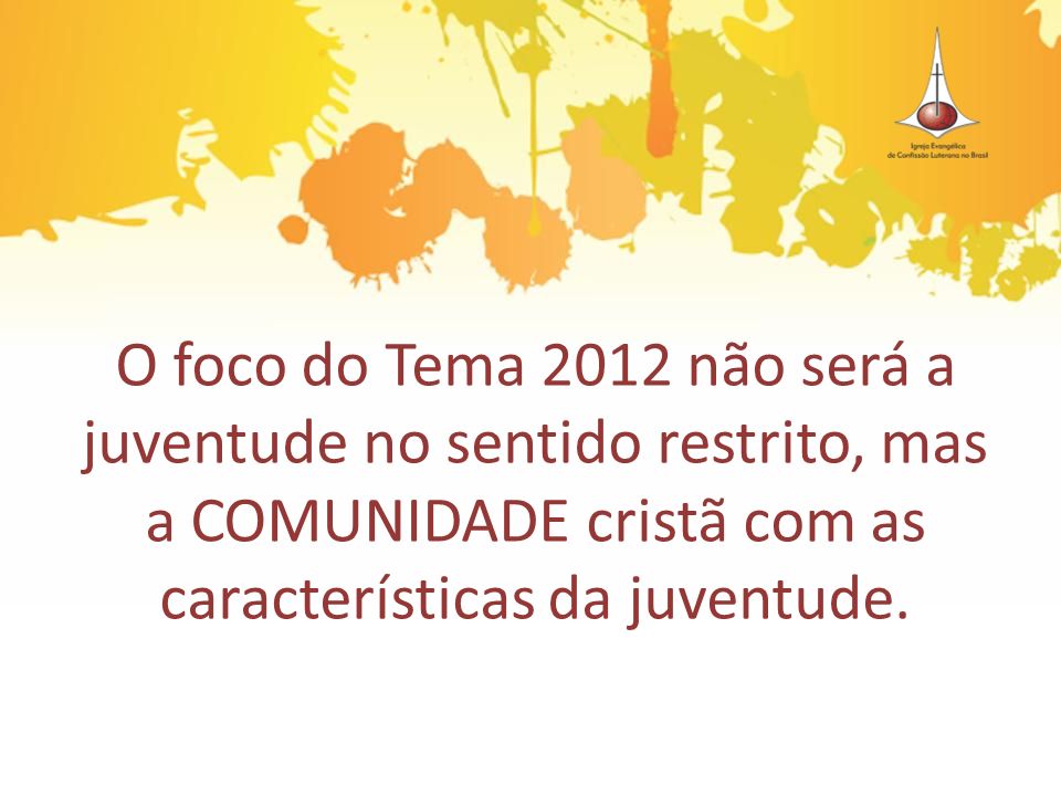 O foco do Tema 2012 não será a juventude no sentido restrito, mas a COMUNIDADE cristã com as características da juventude.