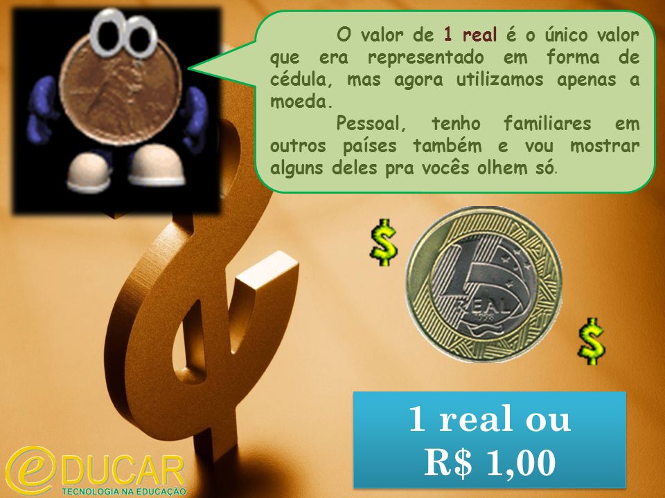 O valor de 1 real é o único valor que era representado em forma de cédula, mas agora utilizamos apenas a moeda.