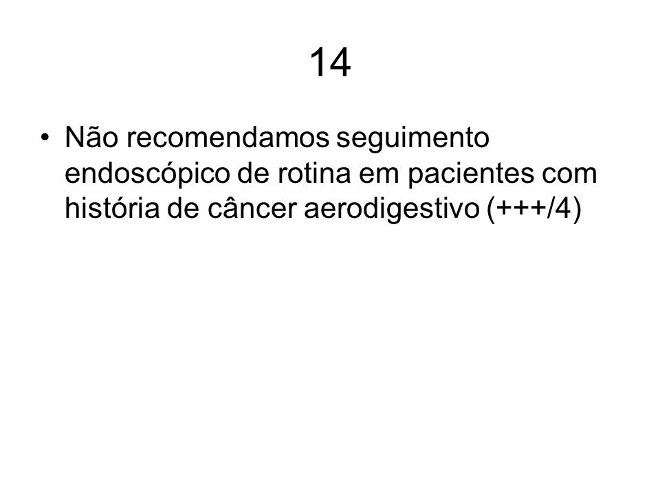 14 Não recomendamos seguimento endoscópico de rotina em pacientes com história de câncer aerodigestivo (+++/4)