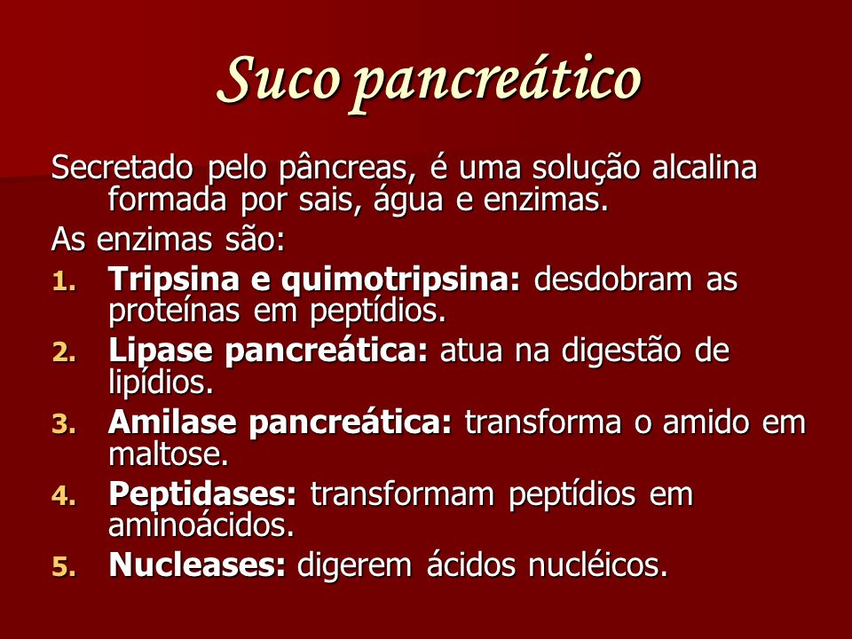 Suco pancreático Secretado pelo pâncreas, é uma solução alcalina formada por sais, água e enzimas. As enzimas são: