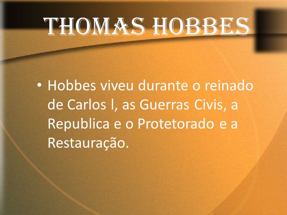 THOMAS HOBBES Hobbes viveu durante o reinado de Carlos l, as Guerras Civis, a Republica e o Protetorado e a Restauração.