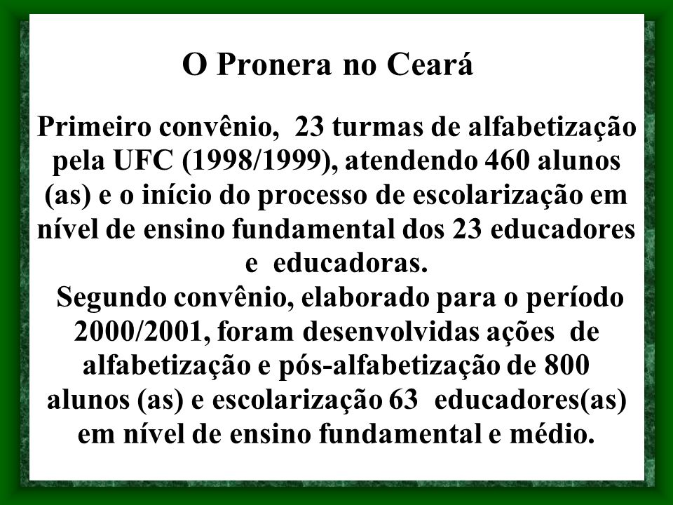 O Pronera no Ceará Primeiro convênio, 23 turmas de alfabetização pela UFC (1998/1999), atendendo 460 alunos (as) e o início do processo de escolarização em nível de ensino fundamental dos 23 educadores e educadoras.