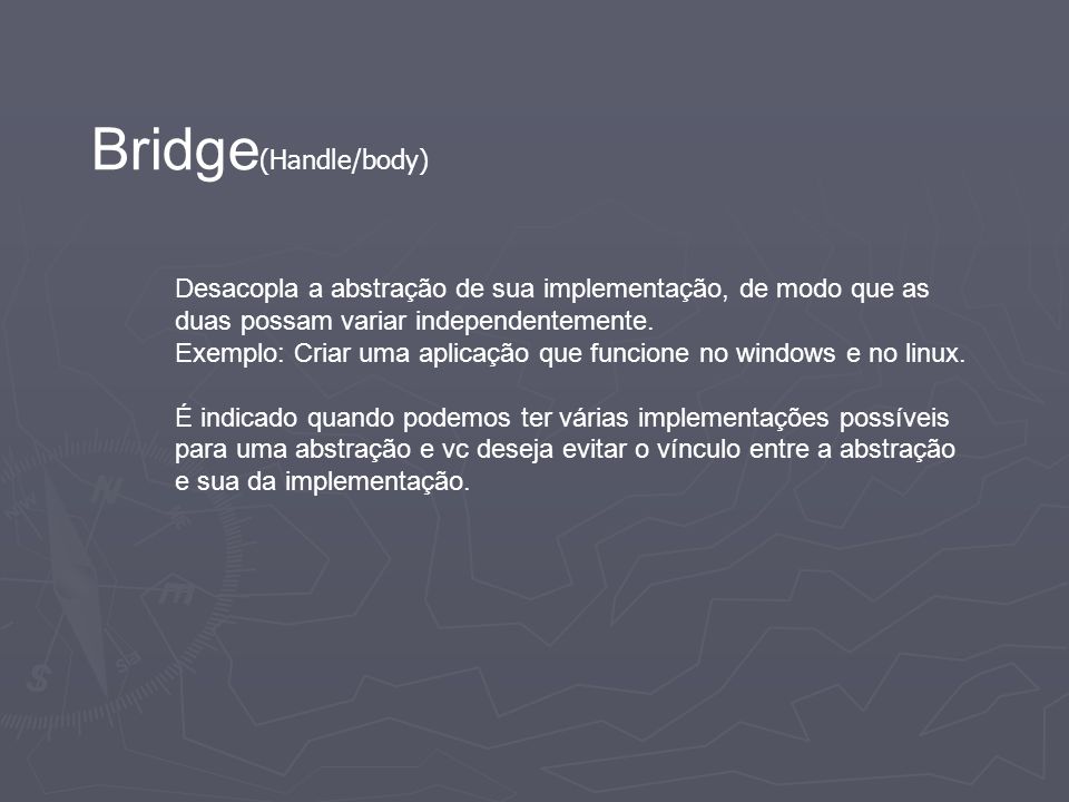 Bridge(Handle/body) Desacopla a abstração de sua implementação, de modo que as duas possam variar independentemente.
