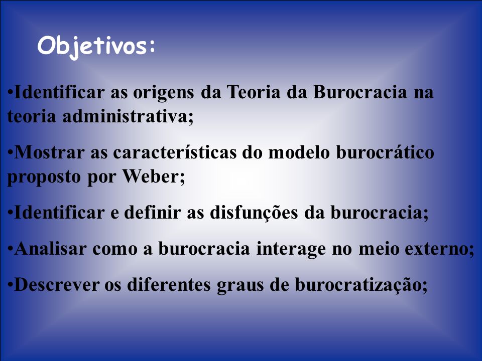 Objetivos: Identificar as origens da Teoria da Burocracia na teoria administrativa;