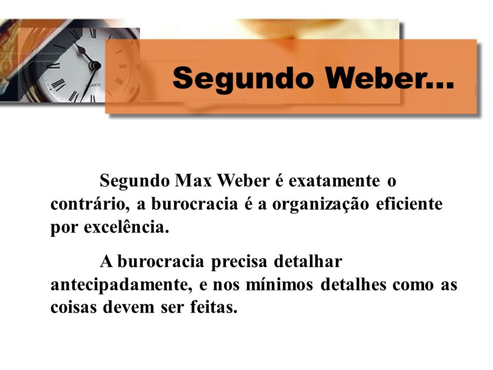 Segundo Weber... Segundo Max Weber é exatamente o contrário, a burocracia é a organização eficiente por excelência.