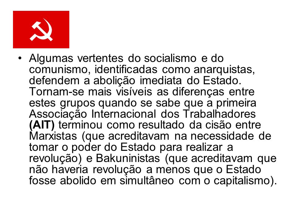 Algumas vertentes do socialismo e do comunismo, identificadas como anarquistas, defendem a abolição imediata do Estado.