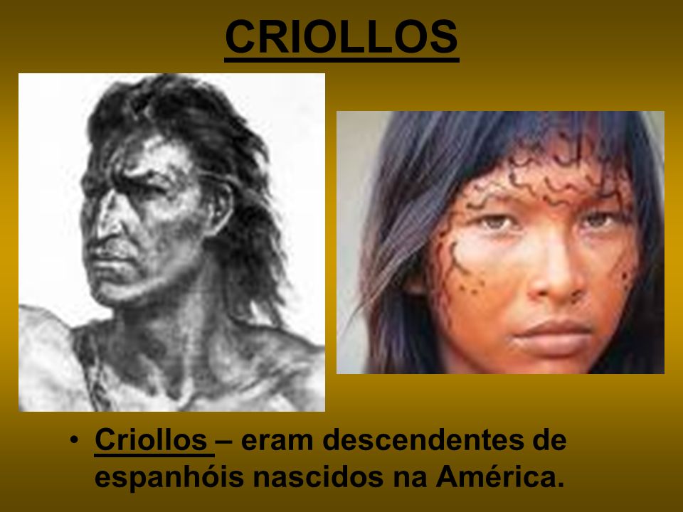 CRIOLLOS Criollos – eram descendentes de espanhóis nascidos na América.