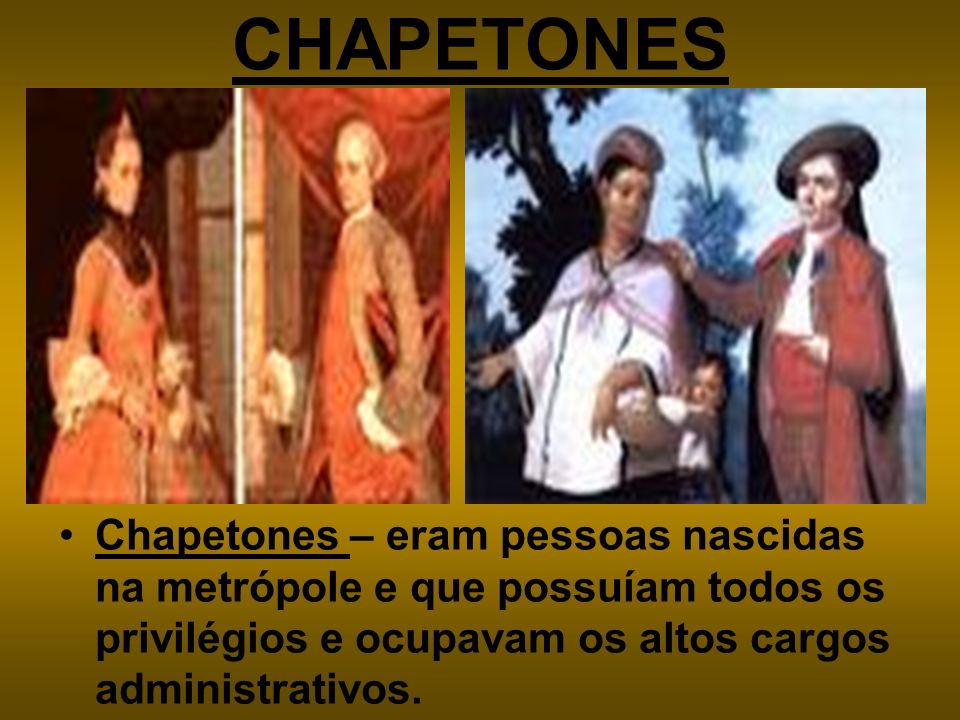 CHAPETONES Chapetones – eram pessoas nascidas na metrópole e que possuíam todos os privilégios e ocupavam os altos cargos administrativos.