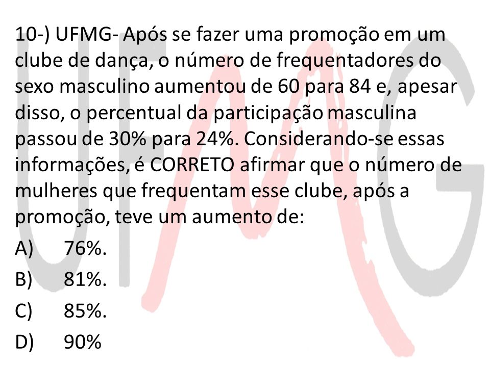10-) UFMG- Após se fazer uma promoção em um clube de dança, o número de frequentadores do sexo masculino aumentou de 60 para 84 e, apesar disso, o percentual da participação masculina passou de 30% para 24%.