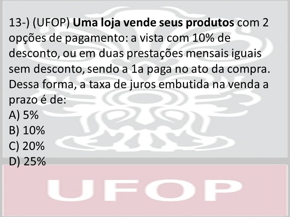 13-) (UFOP) Uma loja vende seus produtos com 2 opções de pagamento: a vista com 10% de desconto, ou em duas prestações mensais iguais sem desconto, sendo a 1a paga no ato da compra.
