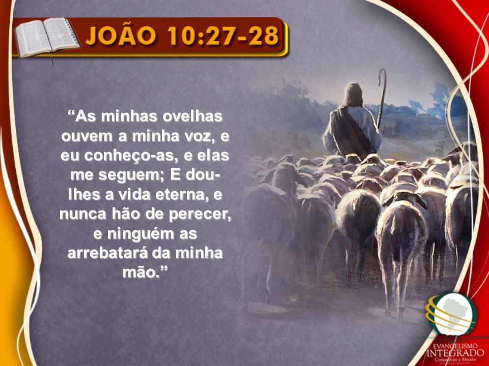 As minhas ovelhas ouvem a minha voz, e eu conheço-as, e elas me seguem; E dou-lhes a vida eterna, e nunca hão de perecer, e ninguém as arrebatará da minha mão.