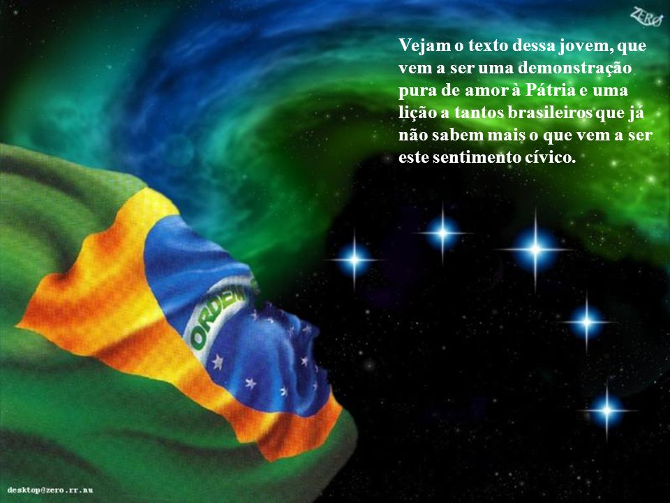 Vejam o texto dessa jovem, que vem a ser uma demonstração pura de amor à Pátria e uma lição a tantos brasileiros que já não sabem mais o que vem a ser este sentimento cívico.
