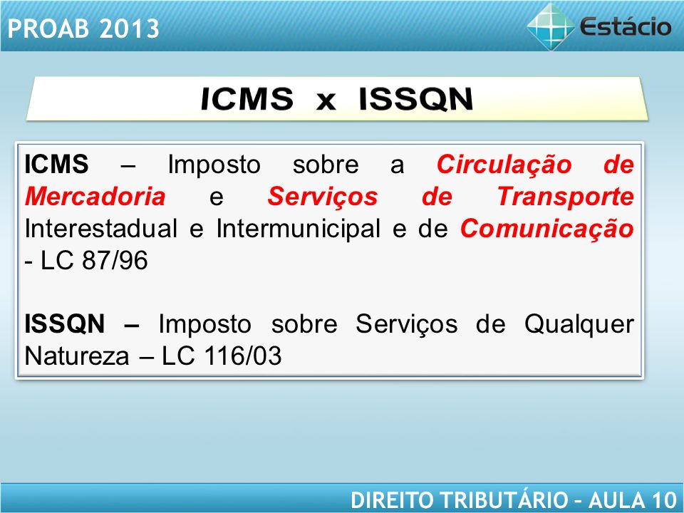 ICMS x ISSQN ICMS – Imposto sobre a Circulação de Mercadoria e Serviços de Transporte Interestadual e Intermunicipal e de Comunicação - LC 87/96.