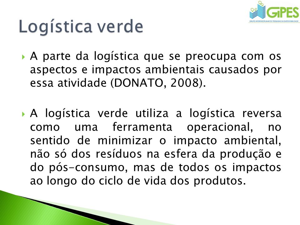 Logística verde A parte da logística que se preocupa com os aspectos e impactos ambientais causados por essa atividade (DONATO, 2008).