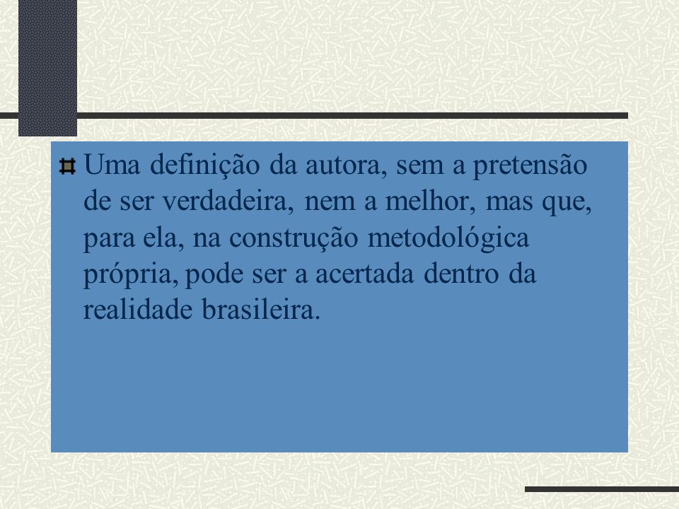 Uma definição da autora, sem a pretensão de ser verdadeira, nem a melhor, mas que, para ela, na construção metodológica própria, pode ser a acertada dentro da realidade brasileira.