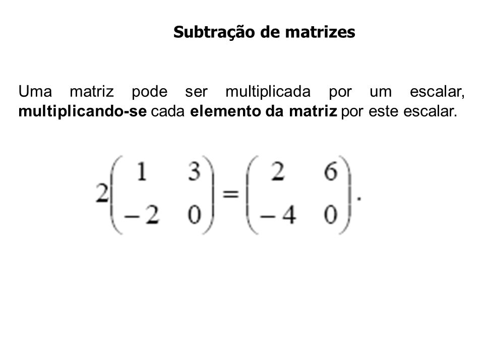 Subtração de matrizes Uma matriz pode ser multiplicada por um escalar, multiplicando-se cada elemento da matriz por este escalar.