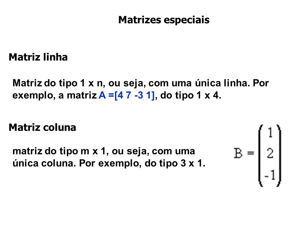 Matrizes especiais Matriz linha. Matriz do tipo 1 x n, ou seja, com uma única linha. Por exemplo, a matriz A =[ ], do tipo 1 x 4.