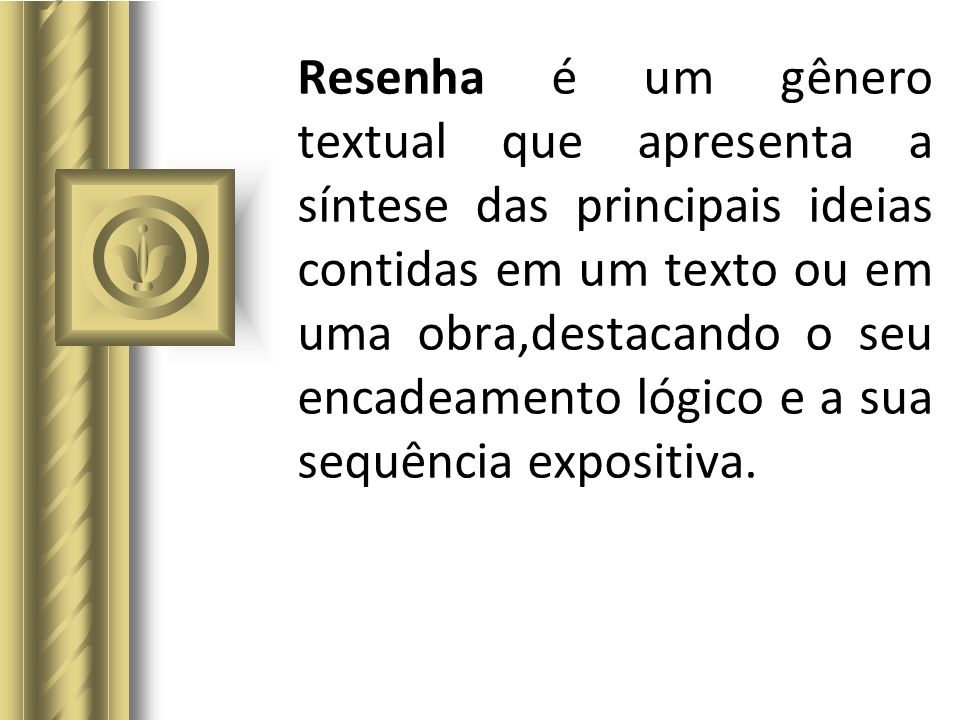 Resenha é um gênero textual que apresenta a síntese das principais ideias contidas em um texto ou em uma obra,destacando o seu encadeamento lógico e a sua sequência expositiva.