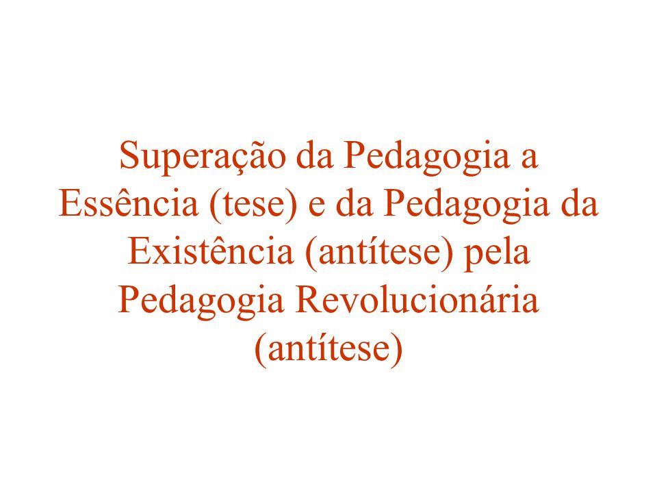 Superação da Pedagogia a Essência (tese) e da Pedagogia da Existência (antítese) pela Pedagogia Revolucionária (antítese)