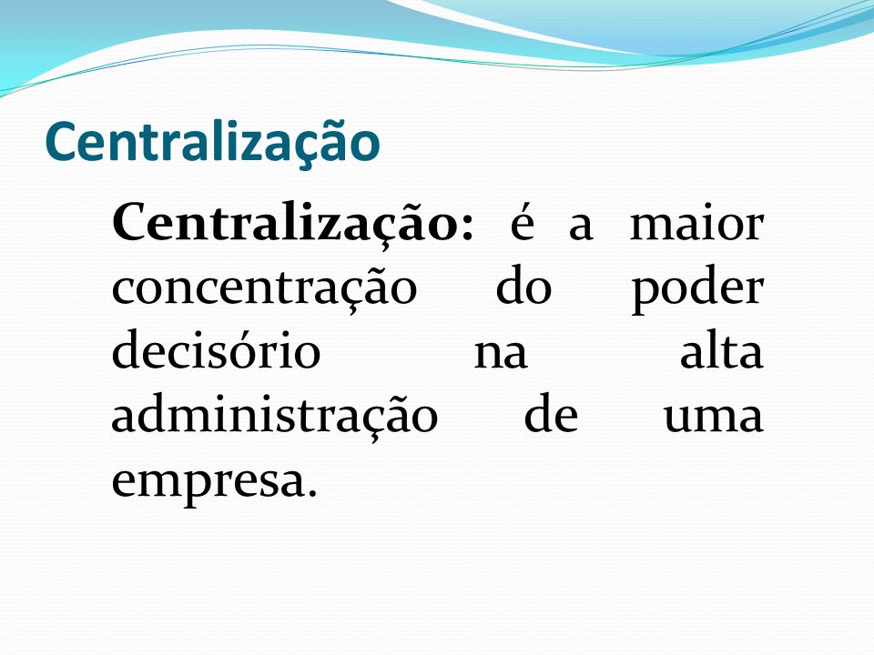 Centralização Centralização: é a maior concentração do poder decisório na alta administração de uma empresa.