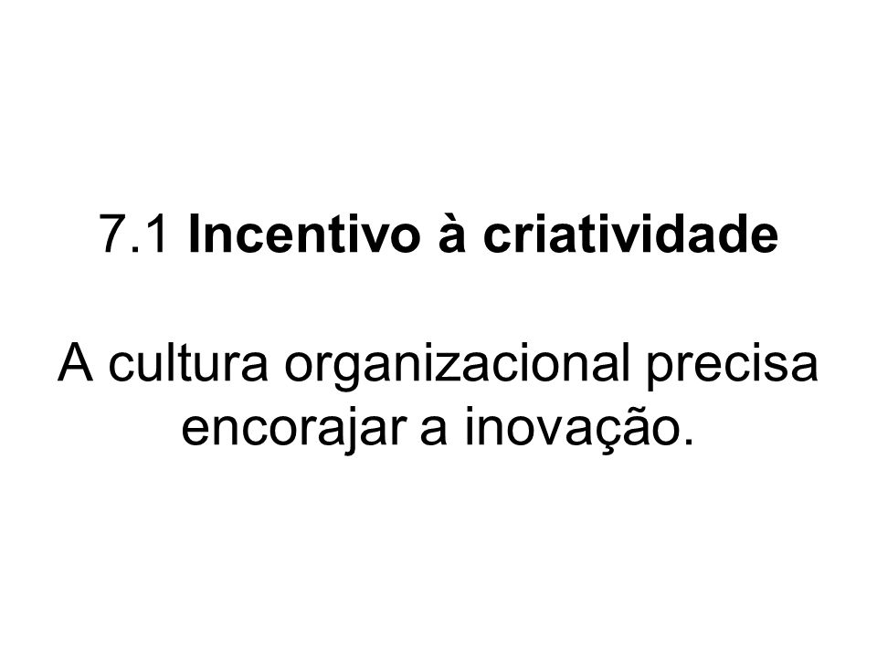 7.1 Incentivo à criatividade A cultura organizacional precisa encorajar a inovação.