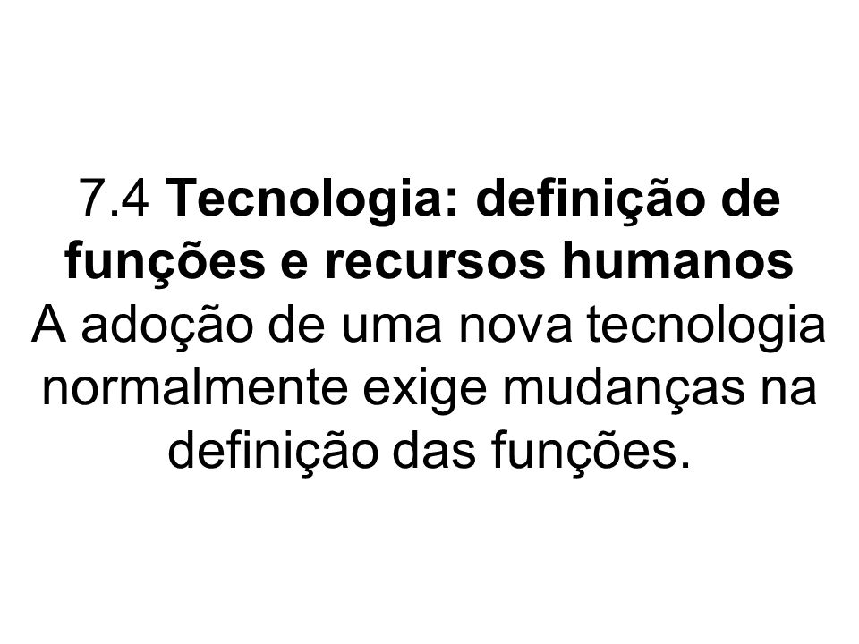 7.4 Tecnologia: definição de funções e recursos humanos A adoção de uma nova tecnologia normalmente exige mudanças na definição das funções.
