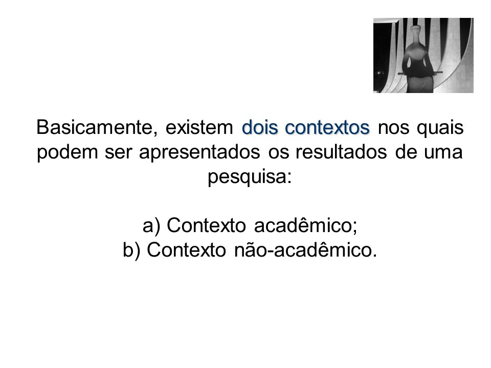 Basicamente, existem dois contextos nos quais podem ser apresentados os resultados de uma pesquisa: a) Contexto acadêmico; b) Contexto não-acadêmico.