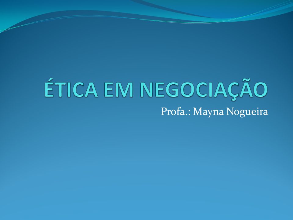 ÉTICA EM NEGOCIAÇÃO Profa.: Mayna Nogueira