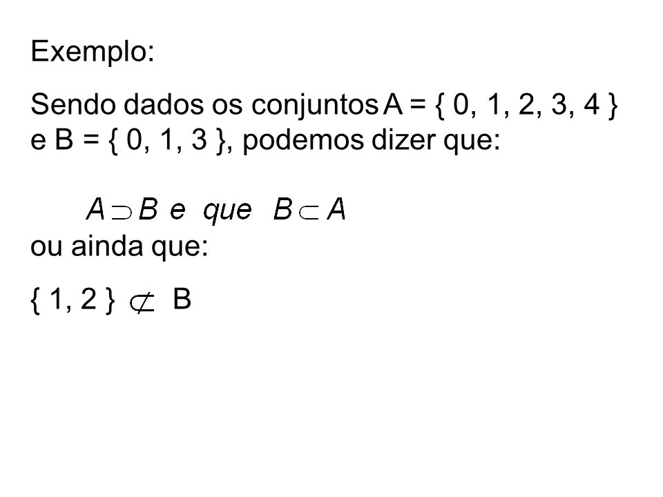 Exemplo: Sendo dados os conjuntos A = { 0, 1, 2, 3, 4 } e B = { 0, 1, 3 }, podemos dizer que: ou ainda que: