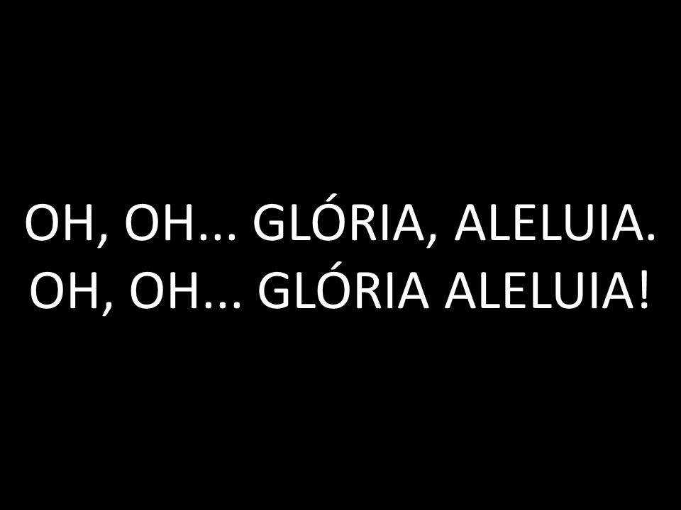 OH, OH... GLÓRIA, ALELUIA. OH, OH... GLÓRIA ALELUIA!